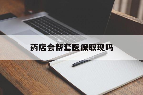 日喀则最新药店会帮套医保取现吗方法分析(最方便真实的日喀则药店会帮你套现医保卡吗方法)