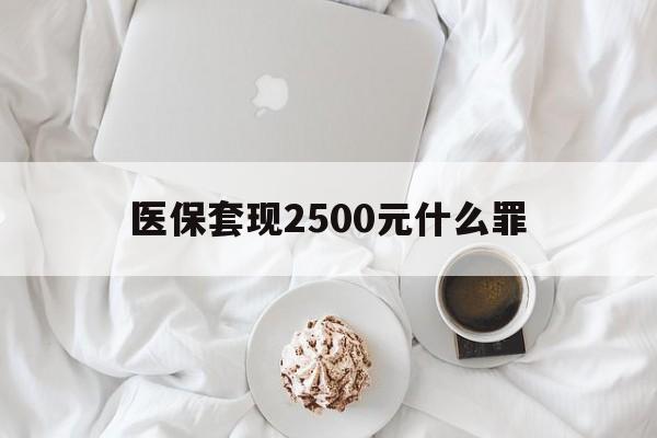 日喀则最新医保套现2500元什么罪方法分析(最方便真实的日喀则医保套现多少钱判刑方法)