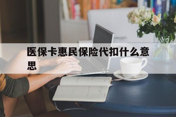 日喀则最新医保卡惠民保险代扣什么意思方法分析(最方便真实的日喀则医保卡惠民保险代扣什么意思啊方法)