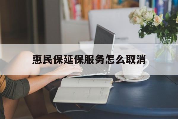 日喀则最新惠民保延保服务怎么取消方法分析(最方便真实的日喀则惠民保延保服务怎么取消申请方法)